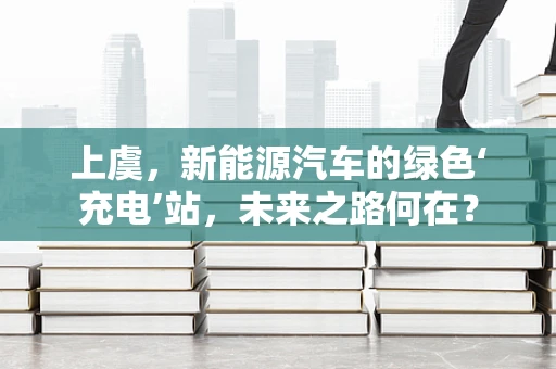 上虞，新能源汽车的绿色‘充电’站，未来之路何在？
