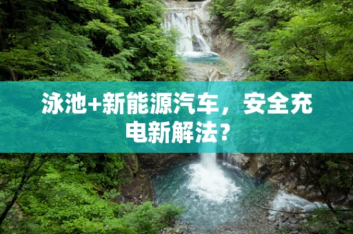泳池+新能源汽车，安全充电新解法？