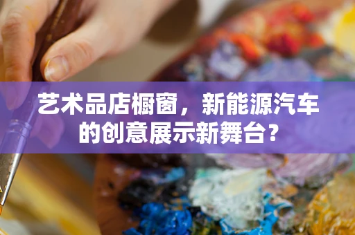 艺术品店橱窗，新能源汽车的创意展示新舞台？