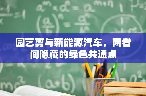 园艺剪与新能源汽车，两者间隐藏的绿色共通点