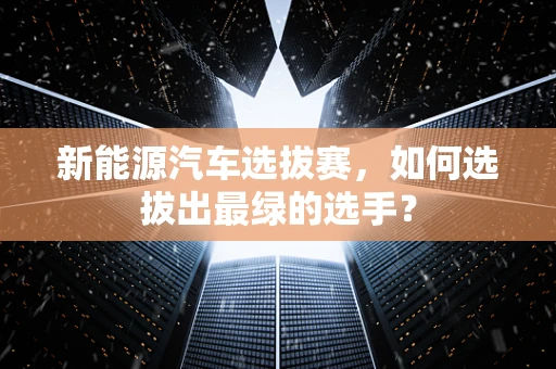 新能源汽车选拔赛，如何选拔出最绿的选手？