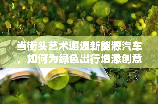 当街头艺术邂逅新能源汽车，如何为绿色出行增添创意色彩？