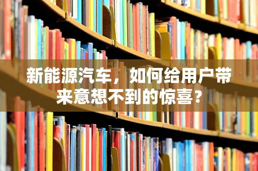 新能源汽车，如何给用户带来意想不到的惊喜？