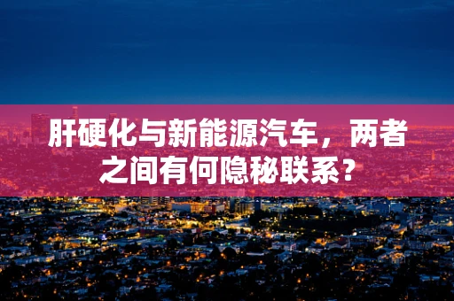 肝硬化与新能源汽车，两者之间有何隐秘联系？