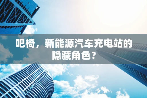 吧椅，新能源汽车充电站的隐藏角色？