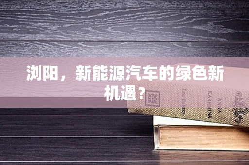 浏阳，新能源汽车的绿色新机遇？