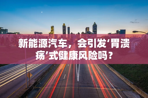 新能源汽车，会引发‘胃溃疡’式健康风险吗？