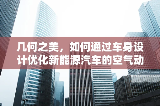 几何之美，如何通过车身设计优化新能源汽车的空气动力学性能？