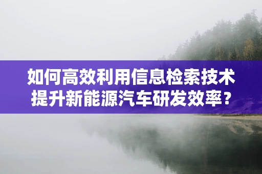 如何高效利用信息检索技术提升新能源汽车研发效率？