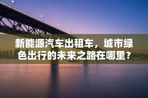 新能源汽车出租车，城市绿色出行的未来之路在哪里？