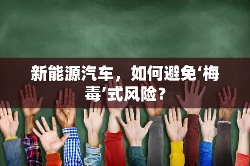 新能源汽车，如何避免‘梅毒’式风险？