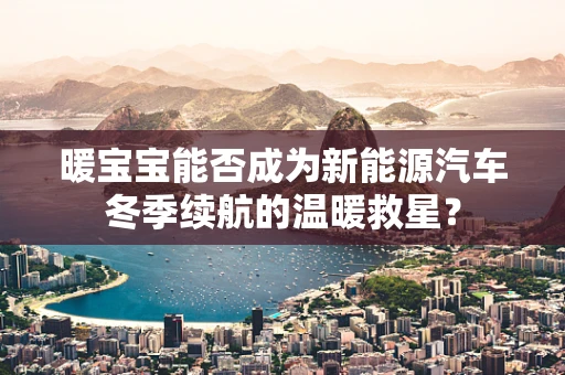 暖宝宝能否成为新能源汽车冬季续航的温暖救星？