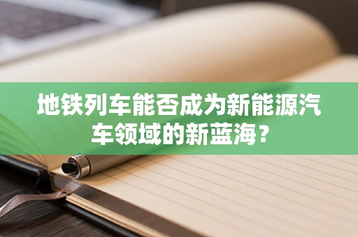 地铁列车能否成为新能源汽车领域的新蓝海？