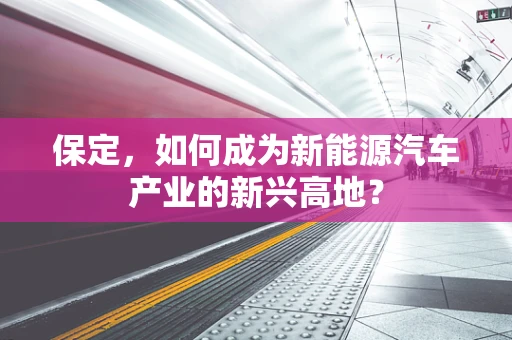 保定，如何成为新能源汽车产业的新兴高地？