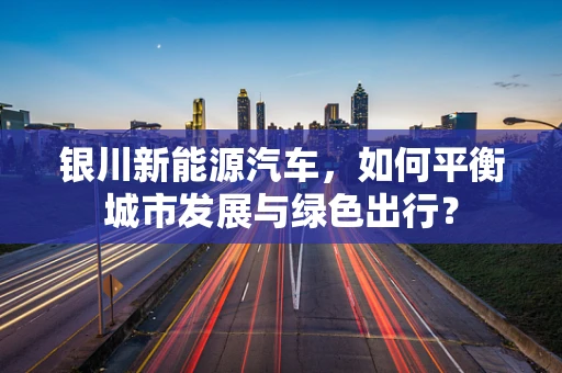 银川新能源汽车，如何平衡城市发展与绿色出行？