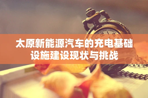 太原新能源汽车的充电基础设施建设现状与挑战