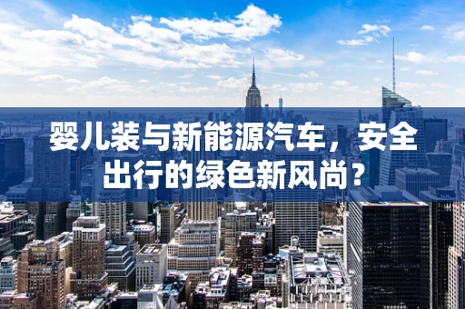 婴儿装与新能源汽车，安全出行的绿色新风尚？