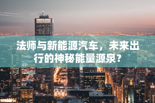 法师与新能源汽车，未来出行的神秘能量源泉？