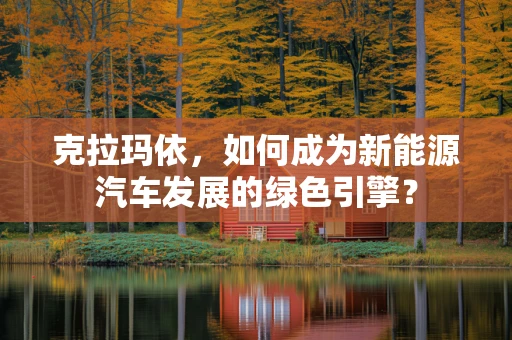克拉玛依，如何成为新能源汽车发展的绿色引擎？