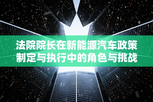 法院院长在新能源汽车政策制定与执行中的角色与挑战