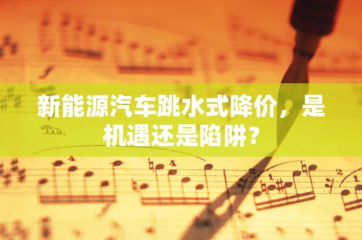 新能源汽车跳水式降价，是机遇还是陷阱？