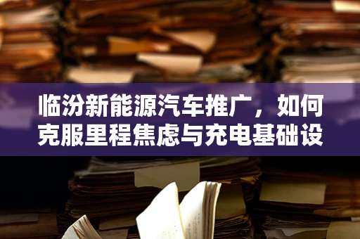 临汾新能源汽车推广，如何克服里程焦虑与充电基础设施的挑战？