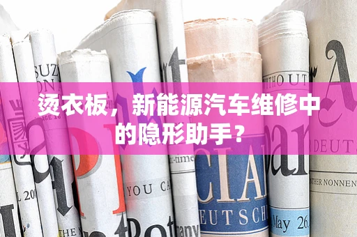 烫衣板，新能源汽车维修中的隐形助手？