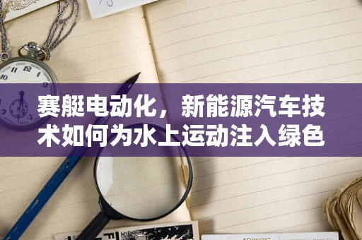 赛艇电动化，新能源汽车技术如何为水上运动注入绿色动力？