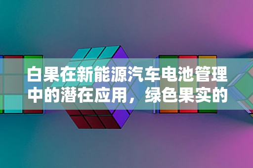 白果在新能源汽车电池管理中的潜在应用，绿色果实的科技新篇章？