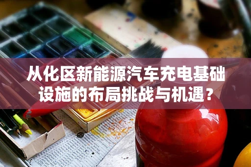 从化区新能源汽车充电基础设施的布局挑战与机遇？