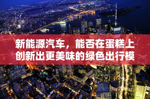 新能源汽车，能否在蛋糕上创新出更美味的绿色出行模式？