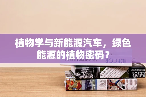 植物学与新能源汽车，绿色能源的植物密码？