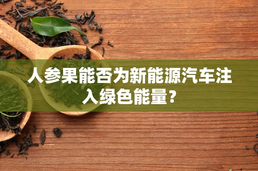 人参果能否为新能源汽车注入绿色能量？