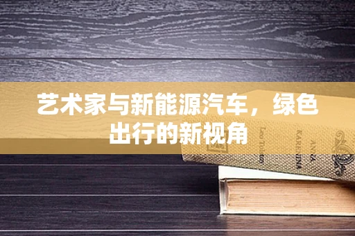 艺术家与新能源汽车，绿色出行的新视角