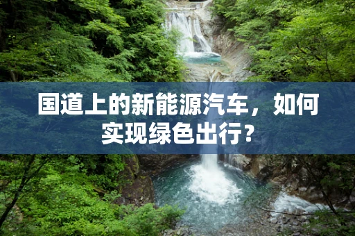 国道上的新能源汽车，如何实现绿色出行？