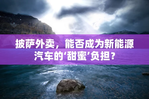 披萨外卖，能否成为新能源汽车的‘甜蜜’负担？
