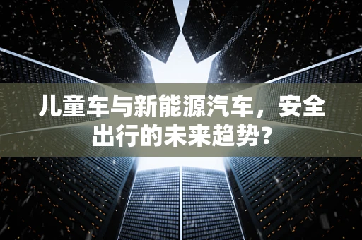儿童车与新能源汽车，安全出行的未来趋势？