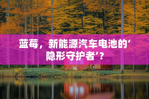 蓝莓，新能源汽车电池的‘隐形守护者’？