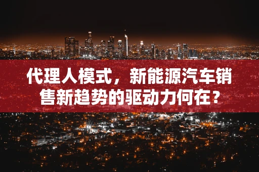 代理人模式，新能源汽车销售新趋势的驱动力何在？