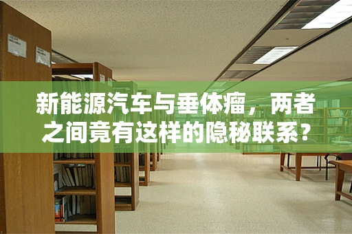 新能源汽车与垂体瘤，两者之间竟有这样的隐秘联系？