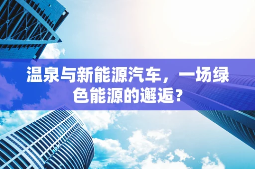 温泉与新能源汽车，一场绿色能源的邂逅？