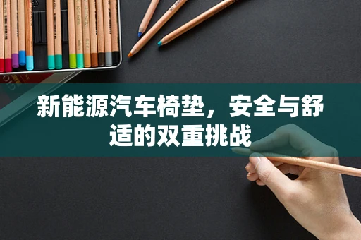 新能源汽车椅垫，安全与舒适的双重挑战
