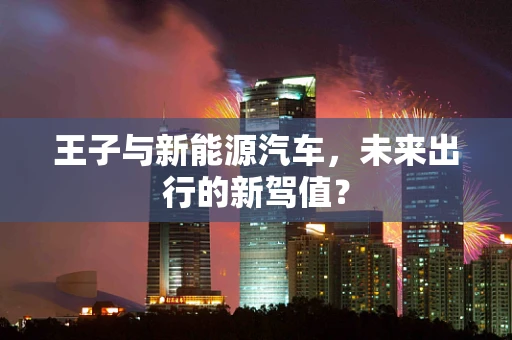 王子与新能源汽车，未来出行的新驾值？