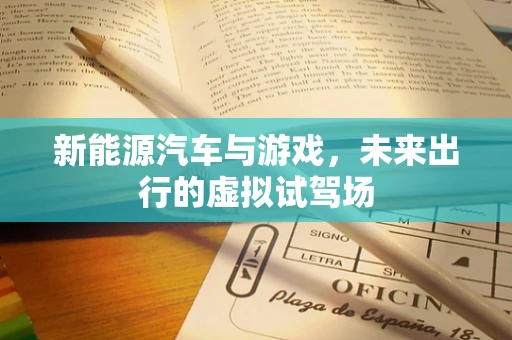 新能源汽车与游戏，未来出行的虚拟试驾场