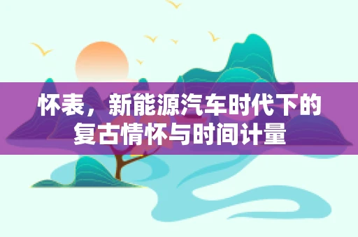 怀表，新能源汽车时代下的复古情怀与时间计量