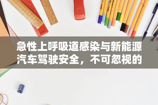 急性上呼吸道感染与新能源汽车驾驶安全，不可忽视的隐形风险？