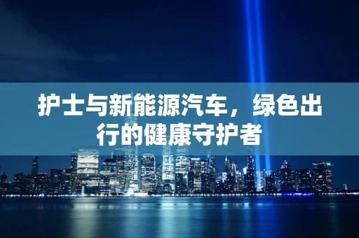 护士与新能源汽车，绿色出行的健康守护者