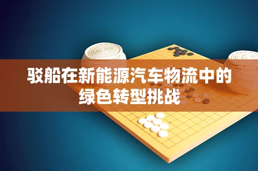驳船在新能源汽车物流中的绿色转型挑战