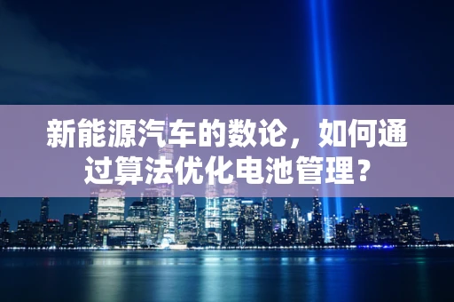 新能源汽车的数论，如何通过算法优化电池管理？