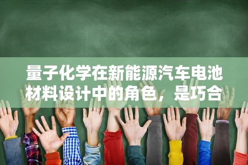 量子化学在新能源汽车电池材料设计中的角色，是巧合还是必然？